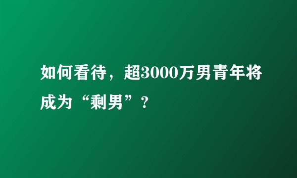 如何看待，超3000万男青年将成为“剩男”?