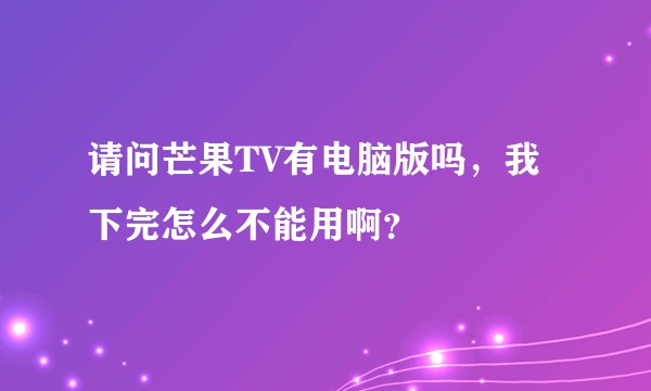 请问芒果TV有电脑版吗，我下完怎么不能用啊？
