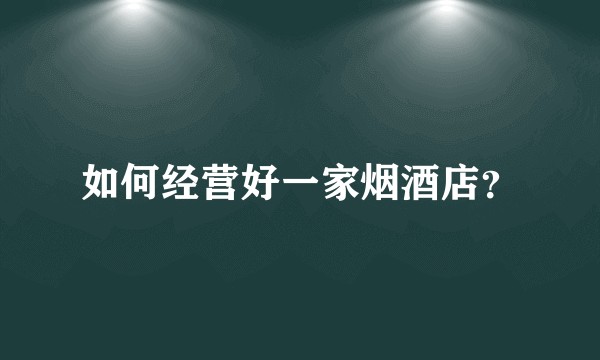 如何经营好一家烟酒店？