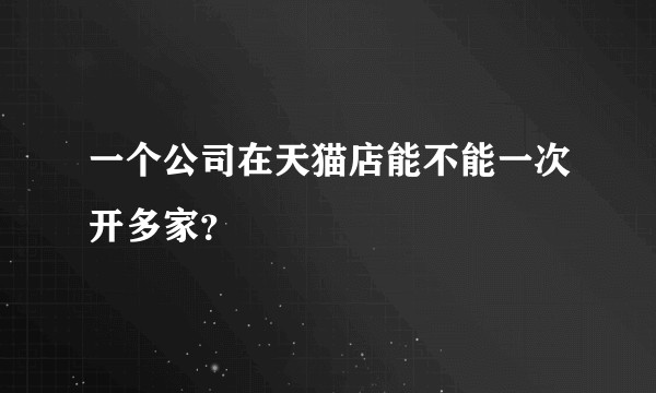 一个公司在天猫店能不能一次开多家?