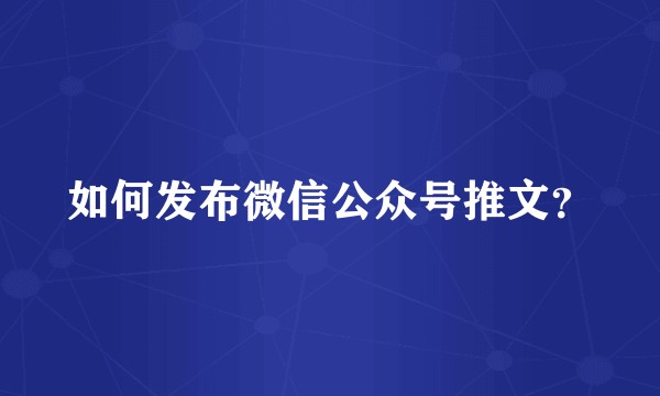 如何发布微信公众号推文？