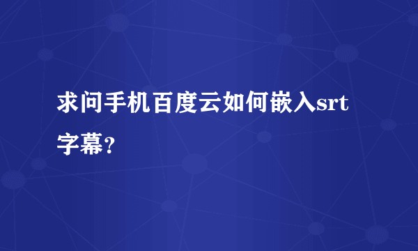 求问手机百度云如何嵌入srt字幕？