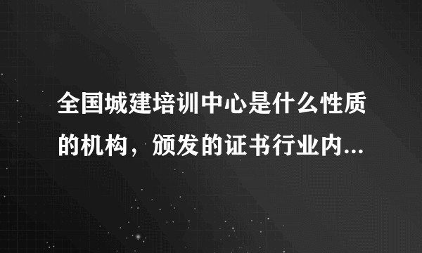 全国城建培训中心是什么性质的机构，颁发的证书行业内认可吗？。？