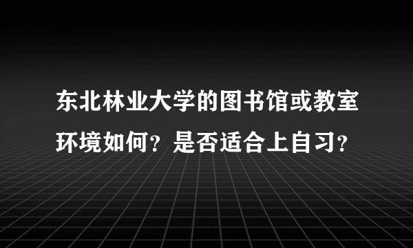 东北林业大学的图书馆或教室环境如何？是否适合上自习？