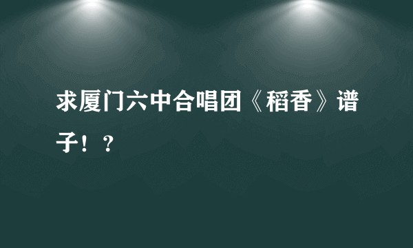 求厦门六中合唱团《稻香》谱子！？