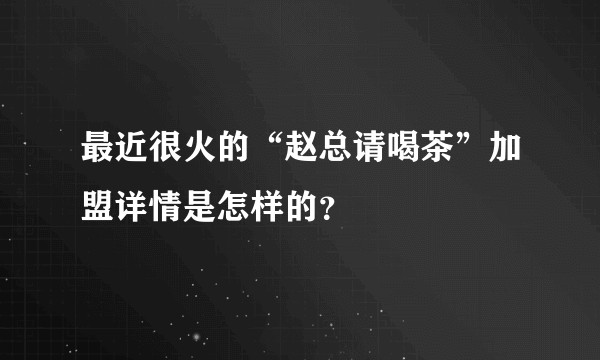 最近很火的“赵总请喝茶”加盟详情是怎样的？