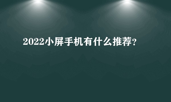 2022小屏手机有什么推荐？