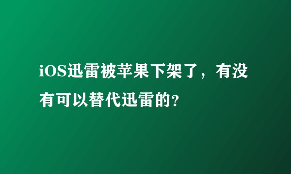iOS迅雷被苹果下架了，有没有可以替代迅雷的？