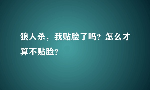狼人杀，我贴脸了吗？怎么才算不贴脸？