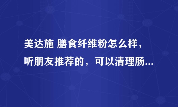 美达施 膳食纤维粉怎么样，听朋友推荐的，可以清理肠胃，促进排毒，是真的吗？