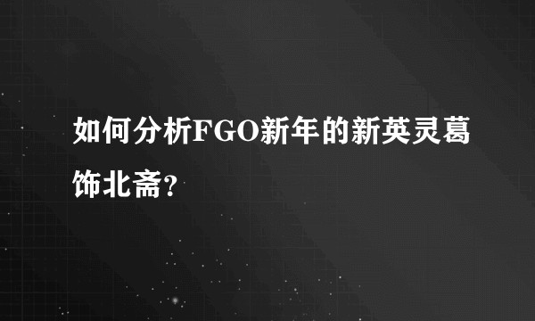 如何分析FGO新年的新英灵葛饰北斋？