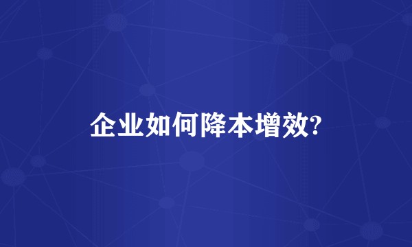 企业如何降本增效?