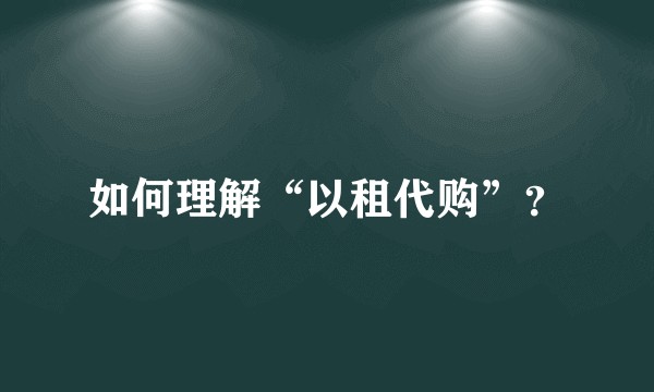 如何理解“以租代购”？
