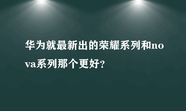 华为就最新出的荣耀系列和nova系列那个更好？