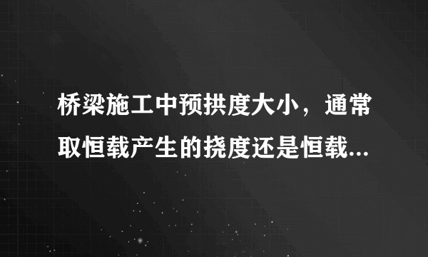桥梁施工中预拱度大小，通常取恒载产生的挠度还是恒载加一半的活载的竖向挠度?