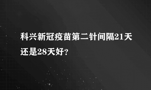 科兴新冠疫苗第二针间隔21天还是28天好？