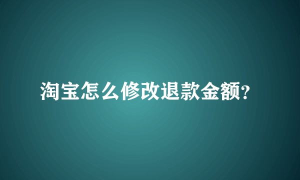 淘宝怎么修改退款金额？