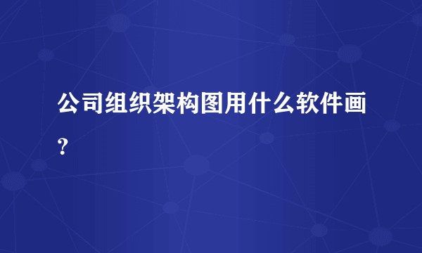 公司组织架构图用什么软件画？