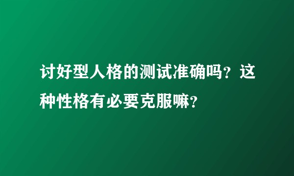 讨好型人格的测试准确吗？这种性格有必要克服嘛？