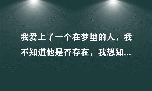 我爱上了一个在梦里的人，我不知道他是否存在，我想知道你们是否有过这样的经历或者我应该怎么办？