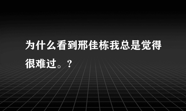 为什么看到邢佳栋我总是觉得很难过。?