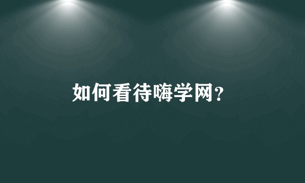 如何看待嗨学网？