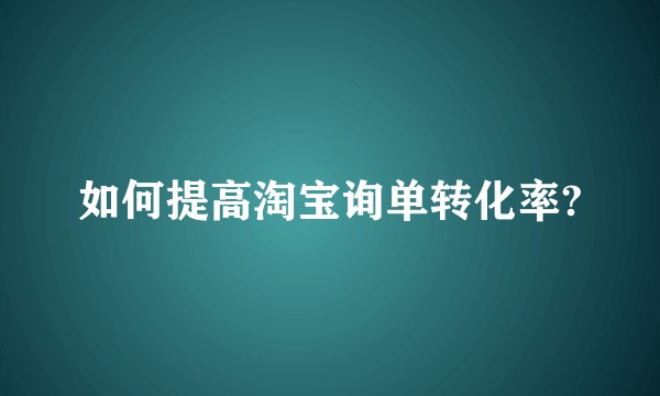 如何提高淘宝询单转化率?
