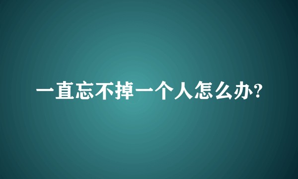 一直忘不掉一个人怎么办?