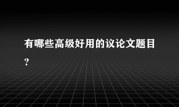 有哪些高级好用的议论文题目？