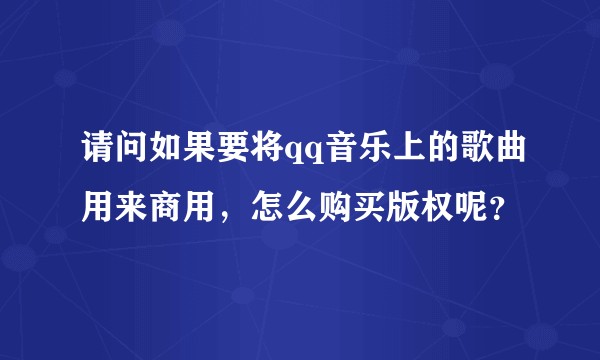 请问如果要将qq音乐上的歌曲用来商用，怎么购买版权呢？
