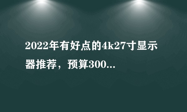 2022年有好点的4k27寸显示器推荐，预算3000~5000，区间内价格越低越好？