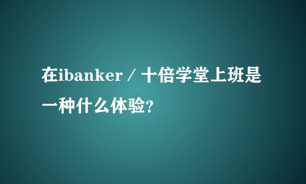 在ibanker／十倍学堂上班是一种什么体验？