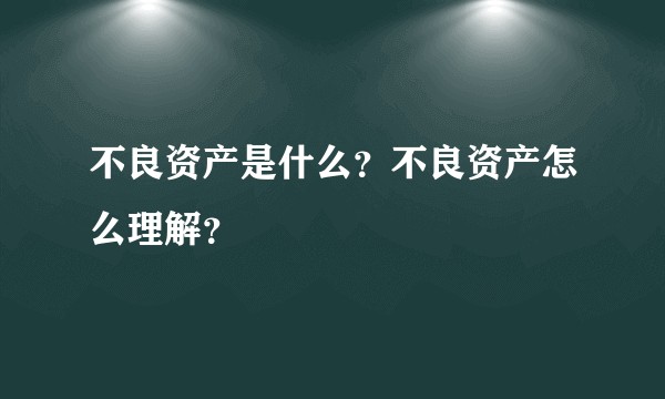 不良资产是什么？不良资产怎么理解？