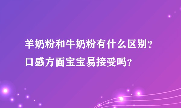 羊奶粉和牛奶粉有什么区别？口感方面宝宝易接受吗？