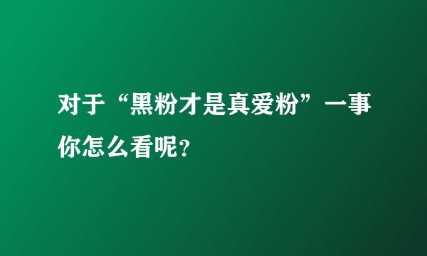 对于“黑粉才是真爱粉”一事你怎么看呢？