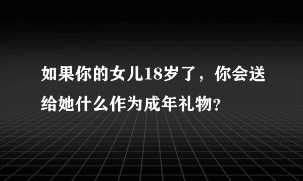 如果你的女儿18岁了，你会送给她什么作为成年礼物？