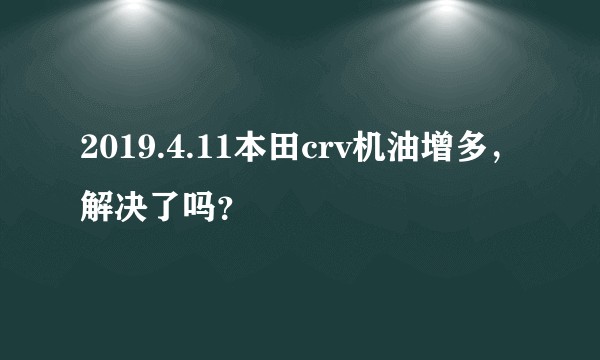 2019.4.11本田crv机油增多，解决了吗？