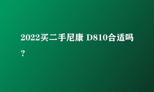 2022买二手尼康 D810合适吗？