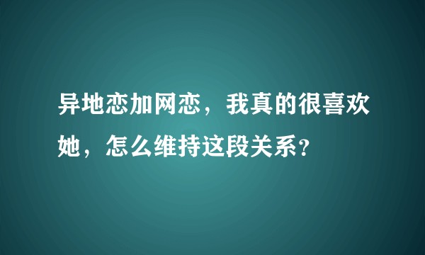 异地恋加网恋，我真的很喜欢她，怎么维持这段关系？