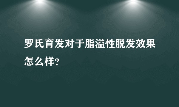 罗氏育发对于脂溢性脱发效果怎么样？