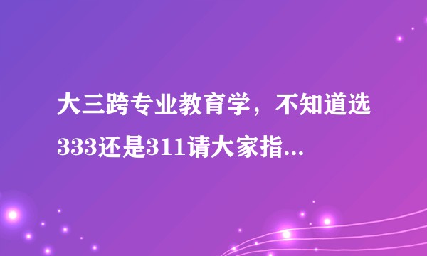 大三跨专业教育学，不知道选333还是311请大家指点一下？