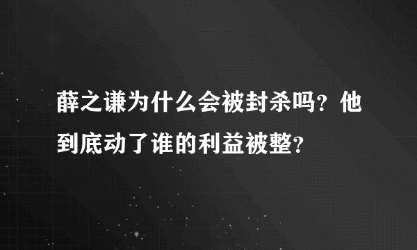 薛之谦为什么会被封杀吗？他到底动了谁的利益被整？