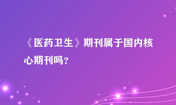 《医药卫生》期刊属于国内核心期刊吗？