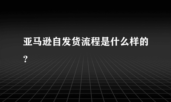 亚马逊自发货流程是什么样的？