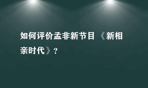 如何评价孟非新节目 《新相亲时代》？