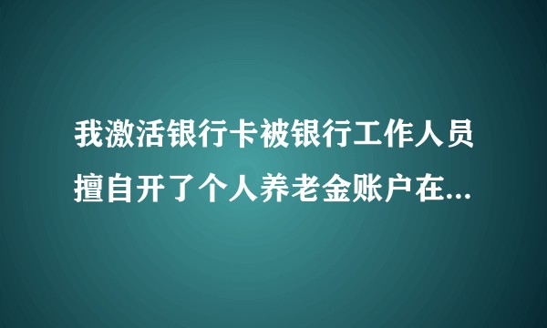 我激活银行卡被银行工作人员擅自开了个人养老金账户在里面充值了1元钱，导致现在无法注销，请问如何处理呢？