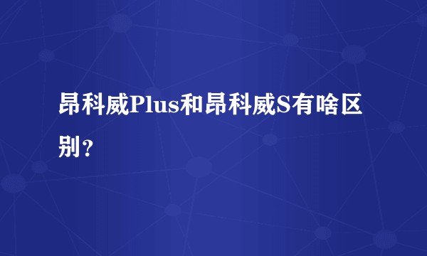 昂科威Plus和昂科威S有啥区别?