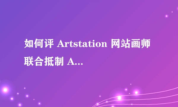 如何评 Artstation 网站画师联合抵制 AI 作品?