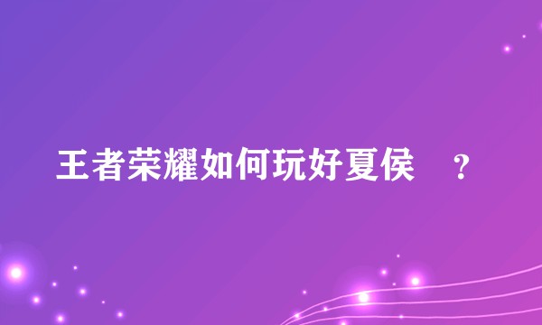 王者荣耀如何玩好夏侯惇？