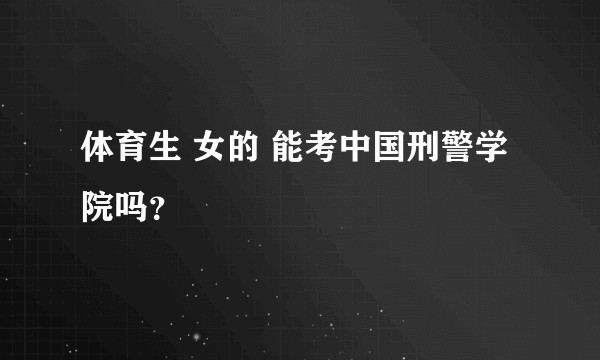 体育生 女的 能考中国刑警学院吗？